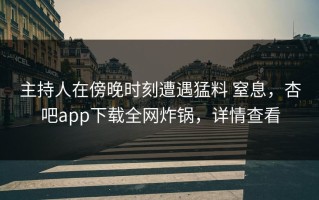 主持人在傍晚时刻遭遇猛料 窒息，杏吧app下载全网炸锅，详情查看