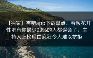 【独家】杏吧app下载盘点：春暖花开性吧有你最少99%的人都误会了，主持人上榜理由疯狂令人难以抗拒