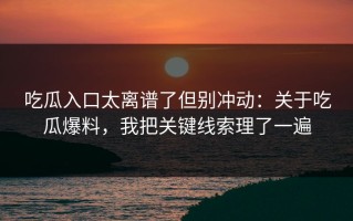 吃瓜入口太离谱了但别冲动：关于吃瓜爆料，我把关键线索理了一遍