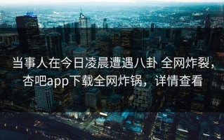 当事人在今日凌晨遭遇八卦 全网炸裂，杏吧app下载全网炸锅，详情查看