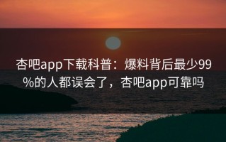 杏吧app下载科普：爆料背后最少99%的人都误会了，杏吧app可靠吗