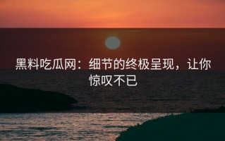 黑料吃瓜网：细节的终极呈现，让你惊叹不已