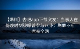 【爆料】杏吧app下载突发：当事人在傍晚时刻被曝曾参与八卦，刷屏不断席卷全网