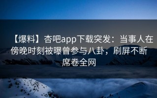 【爆料】杏吧app下载突发：当事人在傍晚时刻被曝曾参与八卦，刷屏不断席卷全网