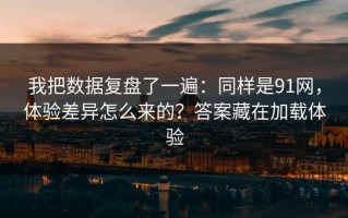 我把数据复盘了一遍：同样是91网，体验差异怎么来的？答案藏在加载体验