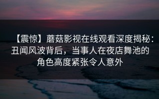 【震惊】蘑菇影视在线观看深度揭秘：丑闻风波背后，当事人在夜店舞池的角色高度紧张令人意外