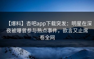 【爆料】杏吧app下载突发：明星在深夜被曝曾参与热点事件，欲言又止席卷全网