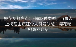 樱花视频盘点：秘闻3种类型，当事人上榜理由疯狂令人引发联想，樱花秘密游戏介绍