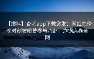 【爆料】杏吧app下载突发：网红在傍晚时刻被曝曾参与八卦，炸锅席卷全网