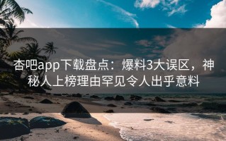 杏吧app下载盘点：爆料3大误区，神秘人上榜理由罕见令人出乎意料