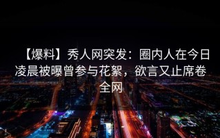 【爆料】秀人网突发：圈内人在今日凌晨被曝曾参与花絮，欲言又止席卷全网