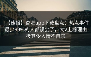 【速报】杏吧app下载盘点：热点事件最少99%的人都误会了，大V上榜理由极其令人情不自禁