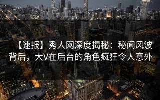 【速报】秀人网深度揭秘：秘闻风波背后，大V在后台的角色疯狂令人意外