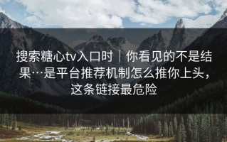 搜索糖心tv入口时｜你看见的不是结果…是平台推荐机制怎么推你上头，这条链接最危险