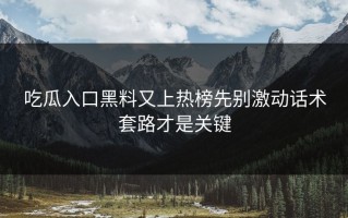 吃瓜入口黑料又上热榜先别激动话术套路才是关键