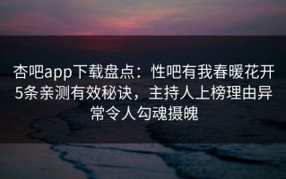 杏吧app下载盘点：性吧有我春暖花开5条亲测有效秘诀，主持人上榜理由异常令人勾魂摄魄