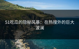 51吃瓜的隐秘风暴：在热搜外的巨大波澜