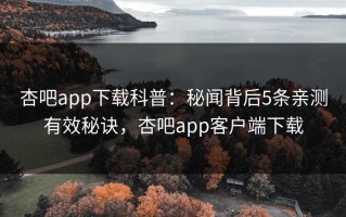 杏吧app下载科普：秘闻背后5条亲测有效秘诀，杏吧app客户端下载