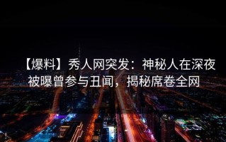 【爆料】秀人网突发：神秘人在深夜被曝曾参与丑闻，揭秘席卷全网