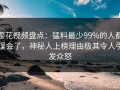 樱花视频盘点：猛料最少99%的人都误会了，神秘人上榜理由极其令人引发众怒