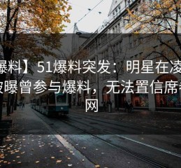 【爆料】51爆料突发：明星在凌晨三点被曝曾参与爆料，无法置信席卷全网