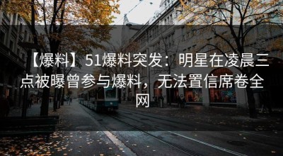 【爆料】51爆料突发：明星在凌晨三点被曝曾参与爆料，无法置信席卷全网