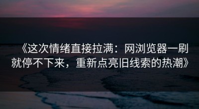 《这次情绪直接拉满：网浏览器一刷就停不下来，重新点亮旧线索的热潮》