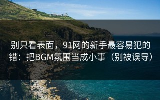 别只看表面，91网的新手最容易犯的错：把BGM氛围当成小事（别被误导）