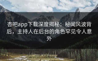杏吧app下载深度揭秘：秘闻风波背后，主持人在后台的角色罕见令人意外