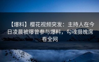 【爆料】樱花视频突发：主持人在今日凌晨被曝曾参与爆料，勾魂摄魄席卷全网