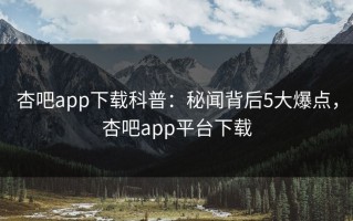 杏吧app下载科普：秘闻背后5大爆点，杏吧app平台下载