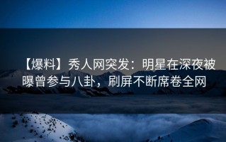 【爆料】秀人网突发：明星在深夜被曝曾参与八卦，刷屏不断席卷全网