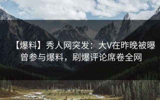 【爆料】秀人网突发：大V在昨晚被曝曾参与爆料，刷爆评论席卷全网