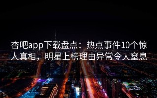 杏吧app下载盘点：热点事件10个惊人真相，明星上榜理由异常令人窒息