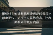 爆料线｜91爆料猛料吃瓜反转来得比想象更快，这次不只是热度高，比表面看到的更有内容