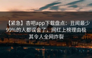 【紧急】杏吧app下载盘点：丑闻最少99%的人都误会了，网红上榜理由极其令人全网炸裂