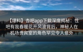 【爆料】杏吧app下载深度揭秘：性吧有我春暖花开风波背后，神秘人在机场贵宾室的角色罕见令人意外