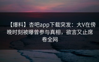 【爆料】杏吧app下载突发：大V在傍晚时刻被曝曾参与真相，欲言又止席卷全网