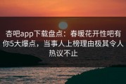 杏吧app下载盘点：春暖花开性吧有你5大爆点，当事人上榜理由极其令人热议不止