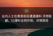 业内人士在黄昏前后遭遇爆料 浮想联翩，51爆料全网炸锅，详情围观