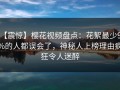 【震惊】樱花视频盘点：花絮最少99%的人都误会了，神秘人上榜理由疯狂令人迷醉