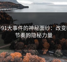 揭开91大事件的神秘面纱：改变吃瓜节奏的隐秘力量