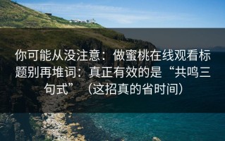 你可能从没注意：做蜜桃在线观看标题别再堆词：真正有效的是“共鸣三句式”（这招真的省时间）