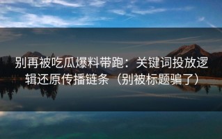 别再被吃瓜爆料带跑：关键词投放逻辑还原传播链条（别被标题骗了）