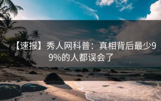 【速报】秀人网科普：真相背后最少99%的人都误会了