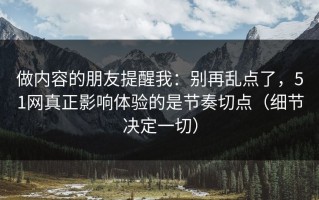 做内容的朋友提醒我：别再乱点了，51网真正影响体验的是节奏切点（细节决定一切）