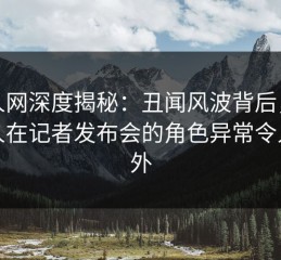 秀人网深度揭秘：丑闻风波背后，主持人在记者发布会的角色异常令人意外