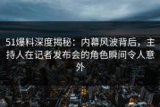 51爆料深度揭秘：内幕风波背后，主持人在记者发布会的角色瞬间令人意外