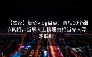 【独家】糖心vlog盘点：真相10个细节真相，当事人上榜理由相当令人浮想联翩