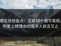 樱花视频盘点：花絮10个细节真相，明星上榜理由彻底令人欲言又止